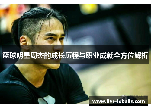 篮球明星周杰的成长历程与职业成就全方位解析