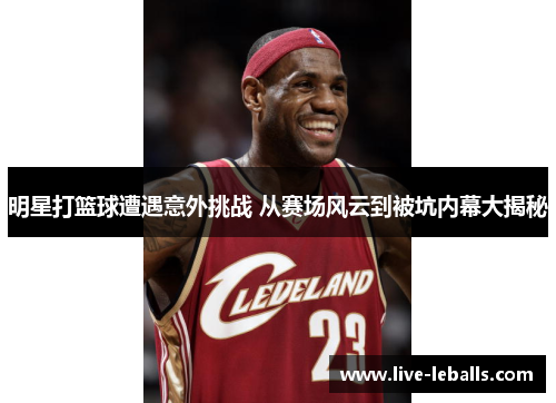明星打篮球遭遇意外挑战 从赛场风云到被坑内幕大揭秘