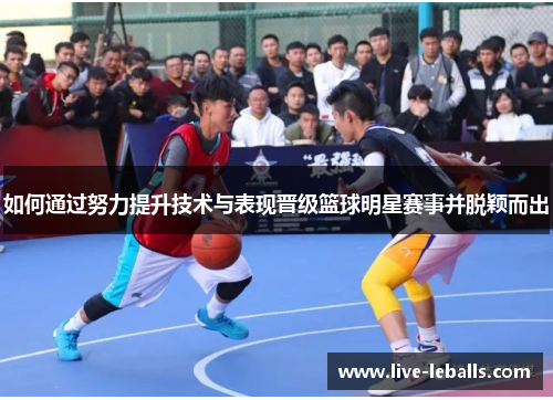 如何通过努力提升技术与表现晋级篮球明星赛事并脱颖而出