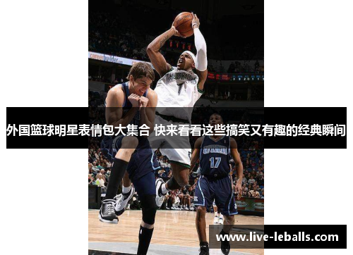 外国篮球明星表情包大集合 快来看看这些搞笑又有趣的经典瞬间