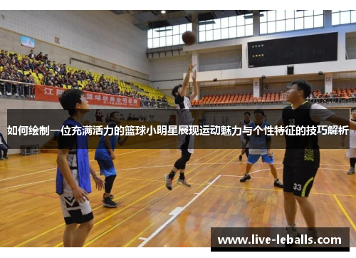 如何绘制一位充满活力的篮球小明星展现运动魅力与个性特征的技巧解析