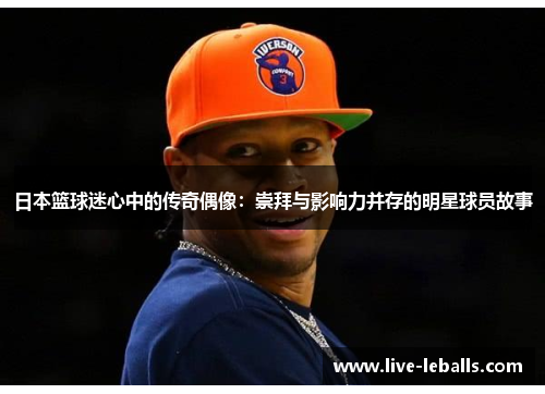 日本篮球迷心中的传奇偶像：崇拜与影响力并存的明星球员故事