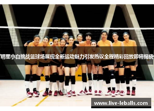 明星小白挑战篮球场展现全新运动魅力引发热议全程精彩回放即将揭晓