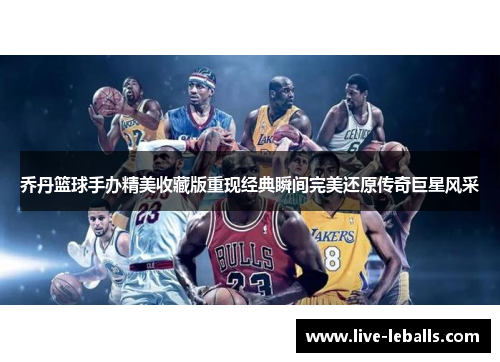 乔丹篮球手办精美收藏版重现经典瞬间完美还原传奇巨星风采