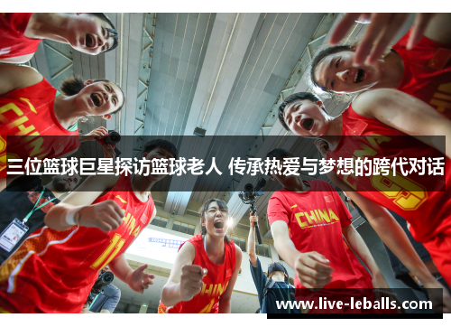 三位篮球巨星探访篮球老人 传承热爱与梦想的跨代对话