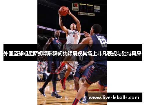 外国篮球明星萨姆精彩瞬间集锦展现其场上非凡表现与独特风采