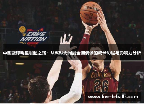 中国篮球明星崛起之路：从默默无闻到全国偶像的成长历程与影响力分析