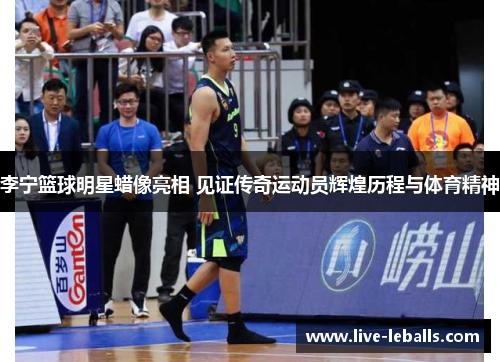 李宁篮球明星蜡像亮相 见证传奇运动员辉煌历程与体育精神