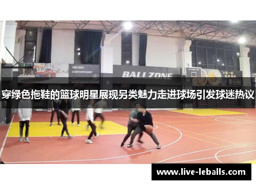 穿绿色拖鞋的篮球明星展现另类魅力走进球场引发球迷热议