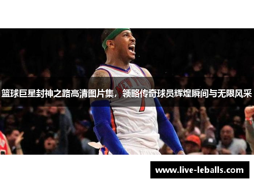 篮球巨星封神之路高清图片集，领略传奇球员辉煌瞬间与无限风采