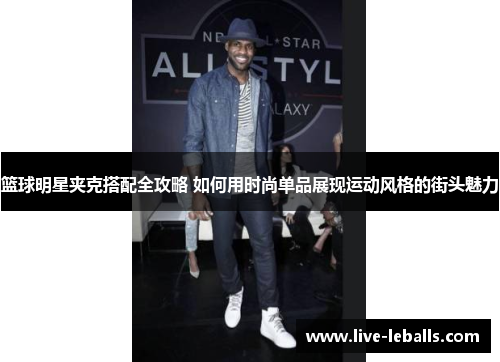 篮球明星夹克搭配全攻略 如何用时尚单品展现运动风格的街头魅力
