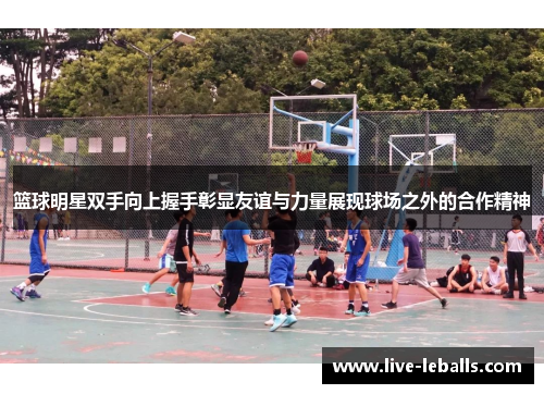 篮球明星双手向上握手彰显友谊与力量展现球场之外的合作精神