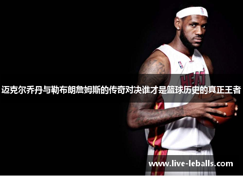 迈克尔乔丹与勒布朗詹姆斯的传奇对决谁才是篮球历史的真正王者