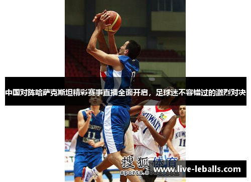 中国对阵哈萨克斯坦精彩赛事直播全面开启，足球迷不容错过的激烈对决