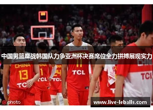 中国男篮鏖战韩国队力争亚洲杯决赛席位全力拼搏展现实力