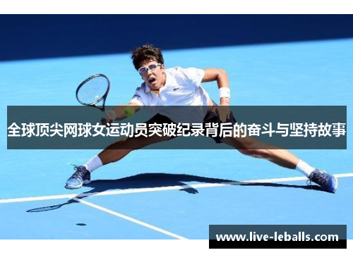 全球顶尖网球女运动员突破纪录背后的奋斗与坚持故事