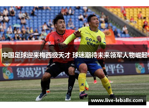 中国足球迎来梅西级天才 球迷期待未来领军人物崛起