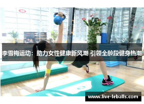 李雪梅运动：助力女性健康新风潮 引领全龄段健身热潮